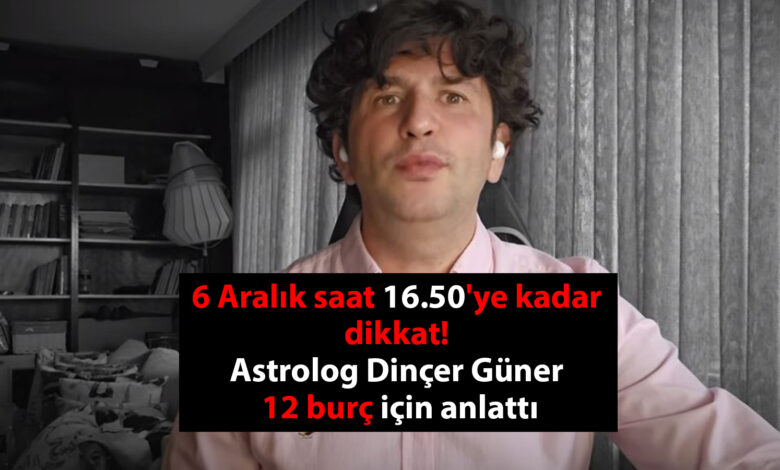 6 Aralık saat 16.50'ye kadar dikkat! Astrolog Dinçer Güner 12 burç için anlattı