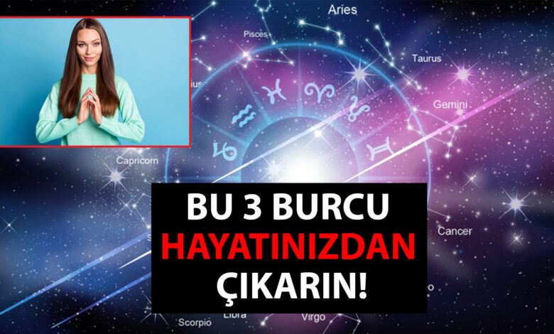 Bu 3 burcu hayatınızdan çıkarın!