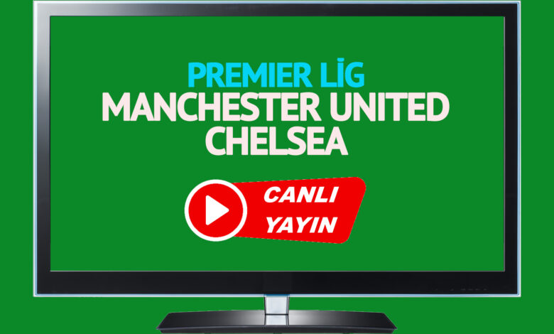 CANLI MAÇ İZLE! Manchester United Chelsea İngiltere Premier Lig maçı canlı izle