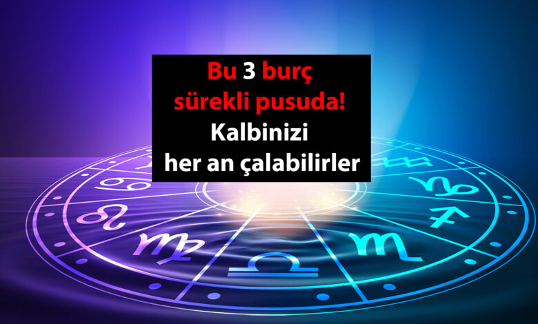 Bu 3 burç sürekli pusuda! Kalbinizi her an çalabilirler