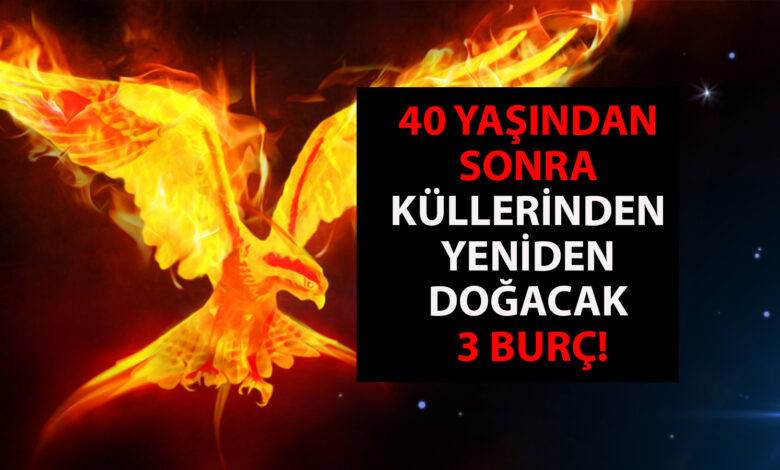 40 yaşından sonra küllerinden doğacak 3 burç!